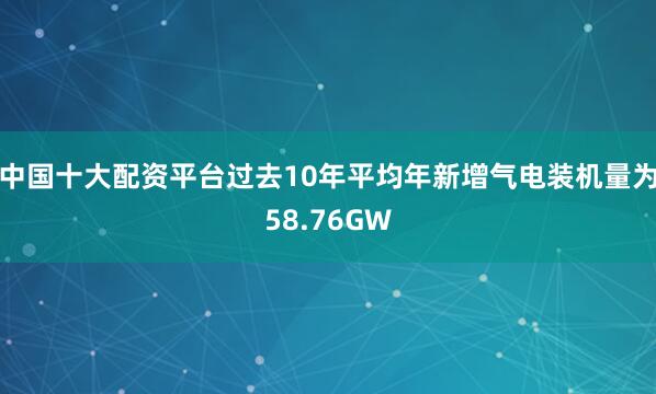 中国十大配资平台过去10年平均年新增气电装机量为58.76GW