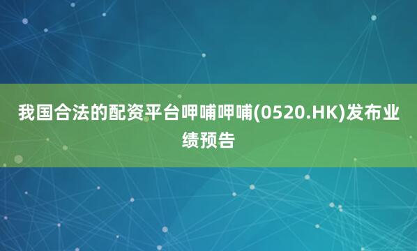 我国合法的配资平台呷哺呷哺(0520.HK)发布业绩预告