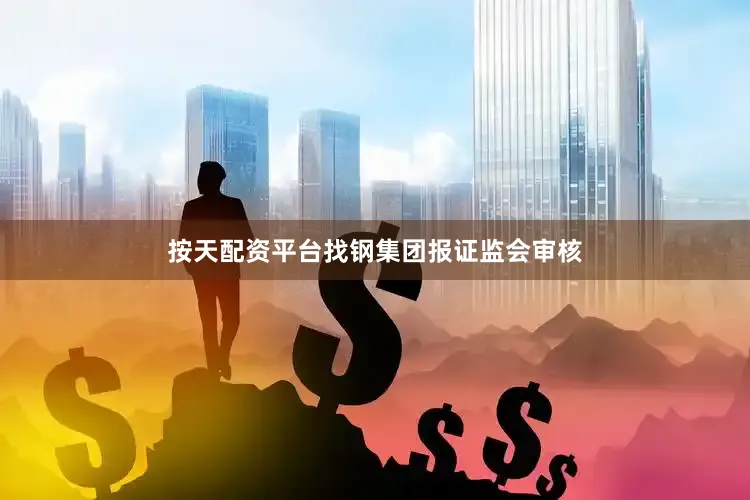 按天配资平台找钢集团报证监会审核