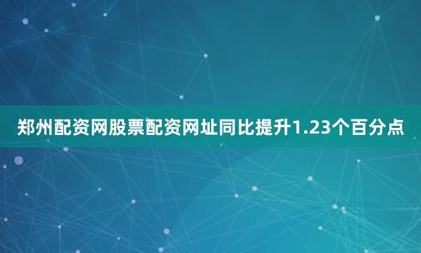 郑州配资网股票配资网址同比提升1.23个百分点