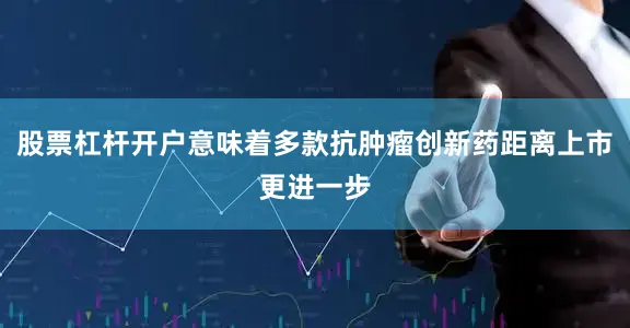 股票杠杆开户意味着多款抗肿瘤创新药距离上市更进一步