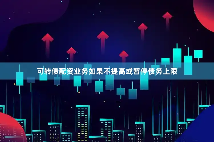 可转债配资业务如果不提高或暂停债务上限
