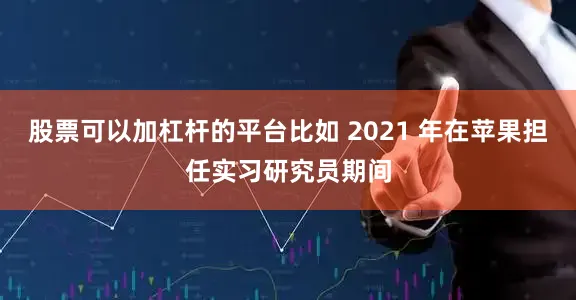 股票可以加杠杆的平台比如 2021 年在苹果担任实习研究员期间
