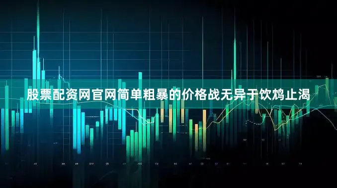 股票配资网官网简单粗暴的价格战无异于饮鸩止渴