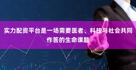 实力配资平台是一场需要医者、科技与社会共同作答的生命课题