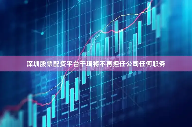深圳股票配资平台于琦将不再担任公司任何职务