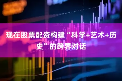 现在股票配资构建“科学+艺术+历史”的跨界对话