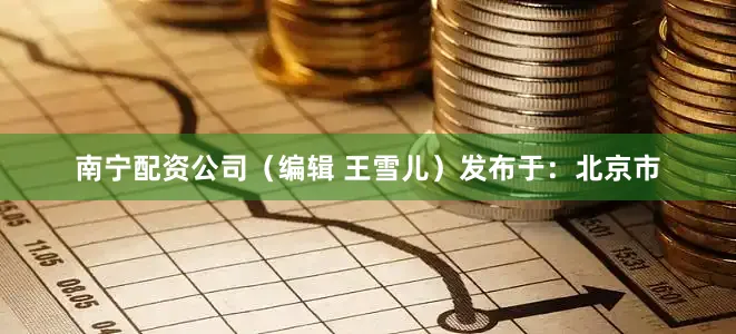 南宁配资公司（编辑 王雪儿）发布于：北京市