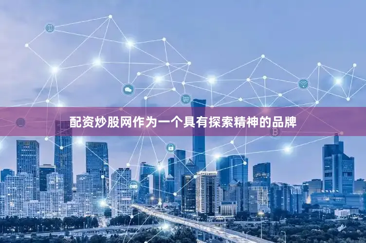 配资炒股网作为一个具有探索精神的品牌