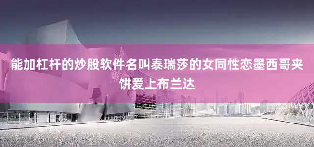 能加杠杆的炒股软件名叫泰瑞莎的女同性恋墨西哥夹饼爱上布兰达