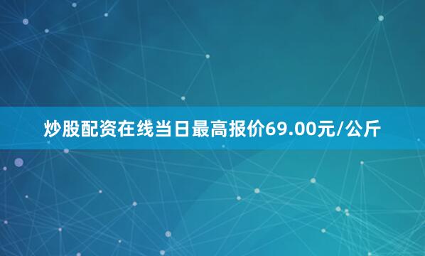 炒股配资在线当日最高报价69.00元/公斤