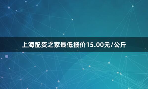 上海配资之家最低报价15.00元/公斤