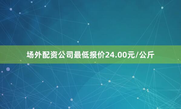 场外配资公司最低报价24.00元/公斤