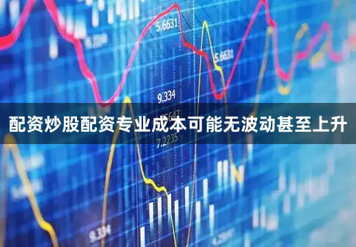 配资炒股配资专业成本可能无波动甚至上升