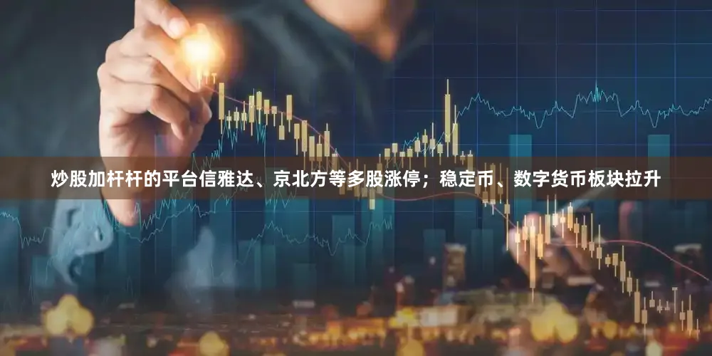 炒股加杆杆的平台信雅达、京北方等多股涨停；稳定币、数字货币板块拉升