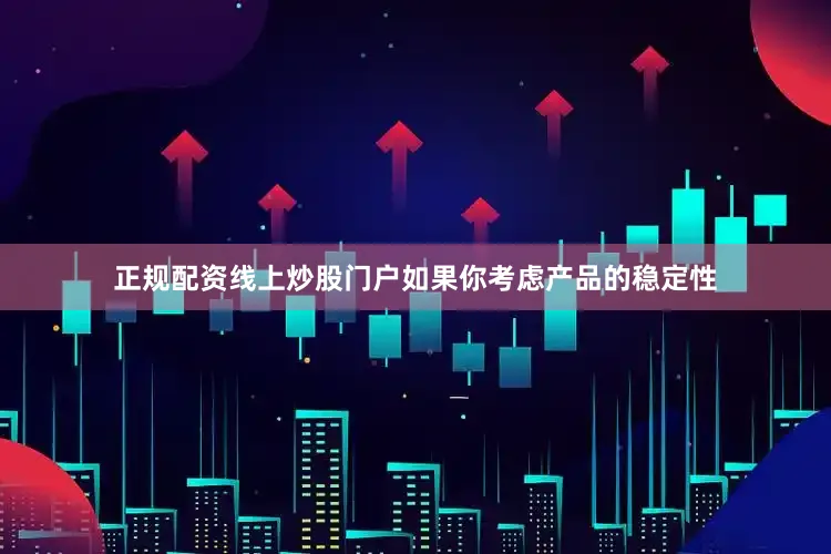 正规配资线上炒股门户如果你考虑产品的稳定性