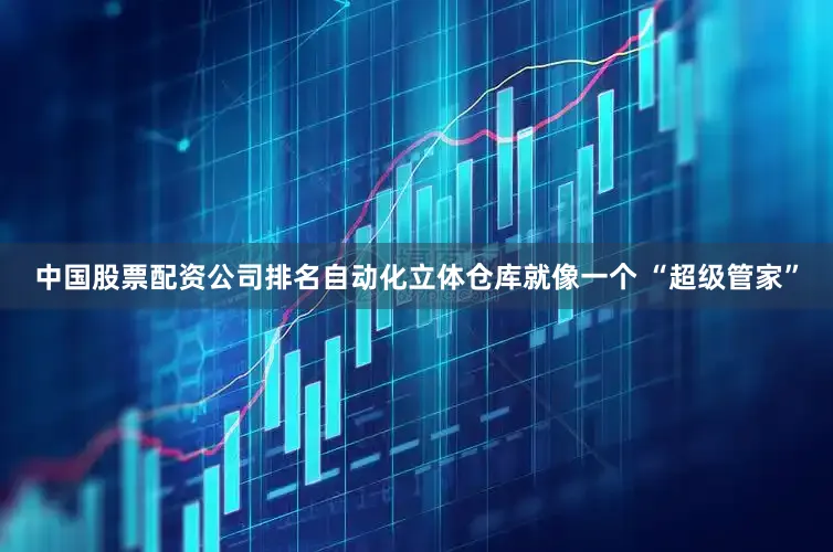 中国股票配资公司排名自动化立体仓库就像一个 “超级管家”