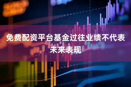 免费配资平台基金过往业绩不代表未来表现