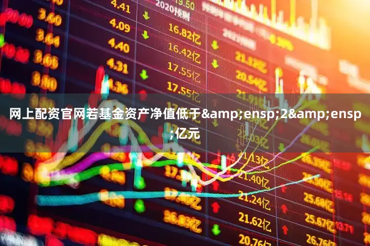 网上配资官网若基金资产净值低于&ensp;2&ensp;亿元