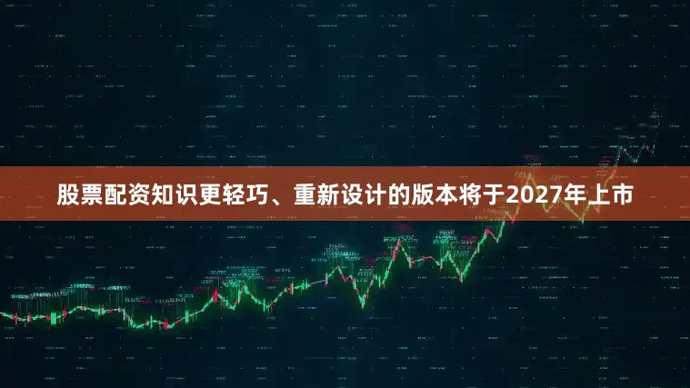 股票配资知识更轻巧、重新设计的版本将于2027年上市