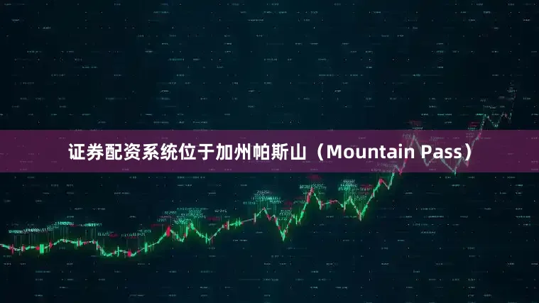 证券配资系统位于加州帕斯山（Mountain Pass）