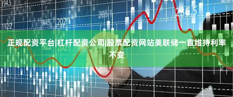 正规配资平台|杠杆配资公司|股票配资网站美联储一直维持利率不变