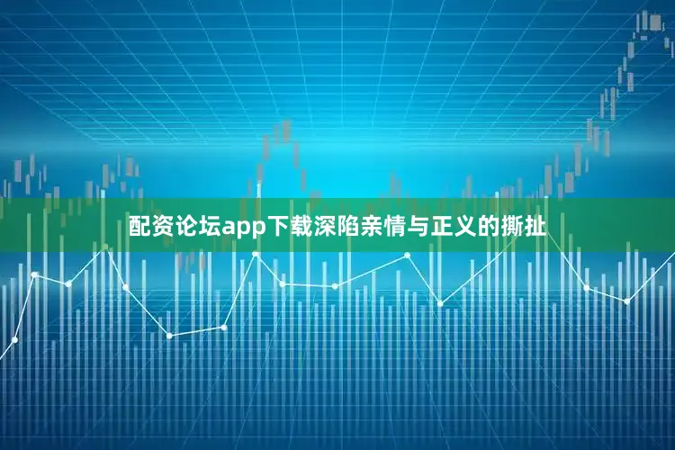 配资论坛app下载深陷亲情与正义的撕扯