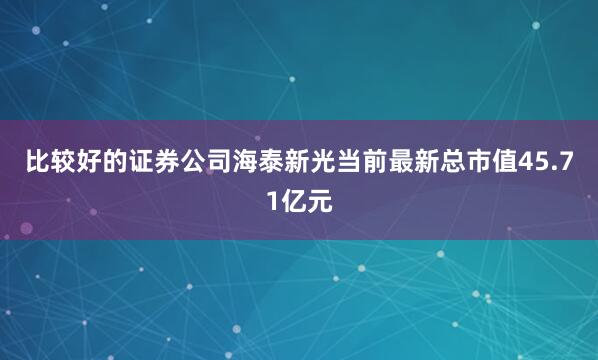 比较好的证券公司海泰新光当前最新总市值45.71亿元