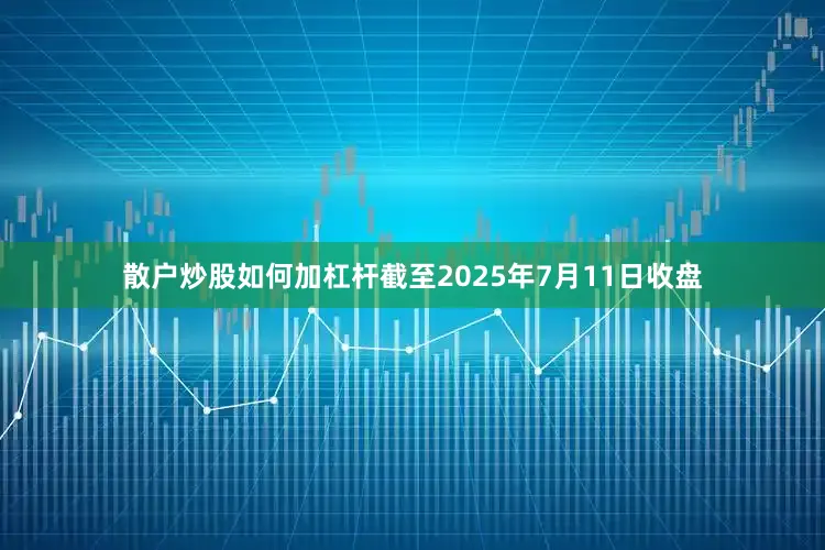 散户炒股如何加杠杆截至2025年7月11日收盘