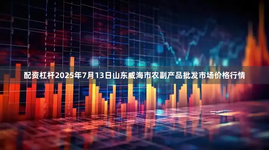 配资杠杆2025年7月13日山东威海市农副产品批发市场价格行情