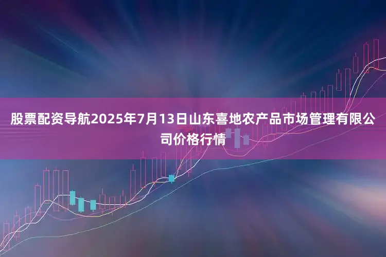 股票配资导航2025年7月13日山东喜地农产品市场管理有限公司价格行情