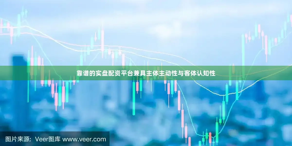 靠谱的实盘配资平台兼具主体主动性与客体认知性