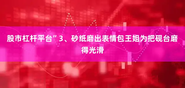 股市杠杆平台”3、砂纸磨出表情包王姐为把砚台磨得光滑