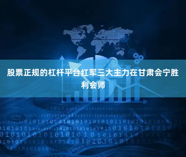 股票正规的杠杆平台红军三大主力在甘肃会宁胜利会师