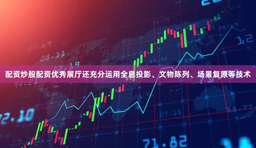 配资炒股配资优秀展厅还充分运用全息投影、文物陈列、场景复原等技术