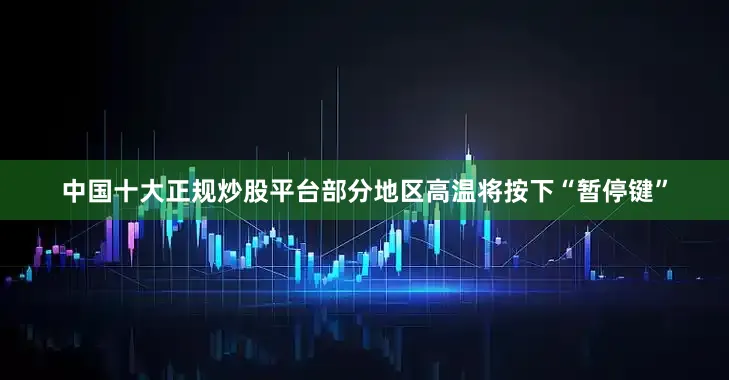 中国十大正规炒股平台部分地区高温将按下“暂停键”