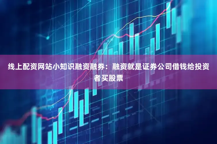 线上配资网站小知识融资融券：融资就是证券公司借钱给投资者买股票