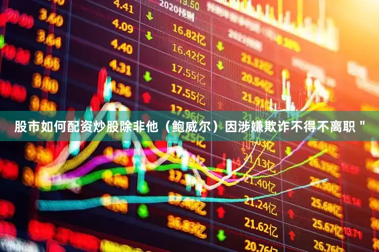 股市如何配资炒股除非他（鲍威尔）因涉嫌欺诈不得不离职＂