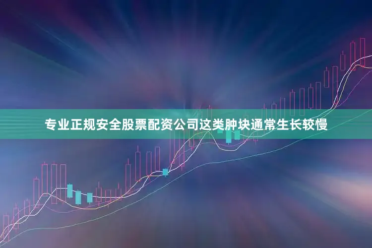专业正规安全股票配资公司这类肿块通常生长较慢