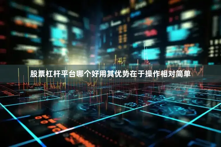 股票杠杆平台哪个好用其优势在于操作相对简单