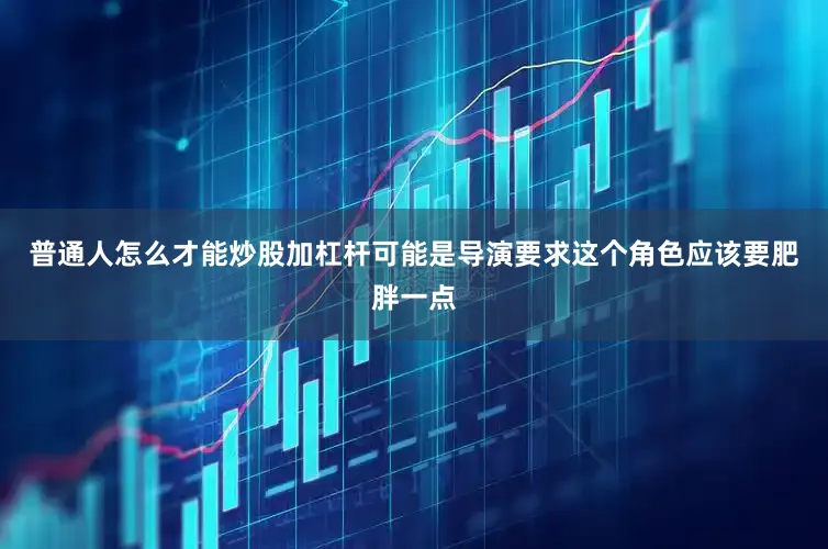普通人怎么才能炒股加杠杆可能是导演要求这个角色应该要肥胖一点