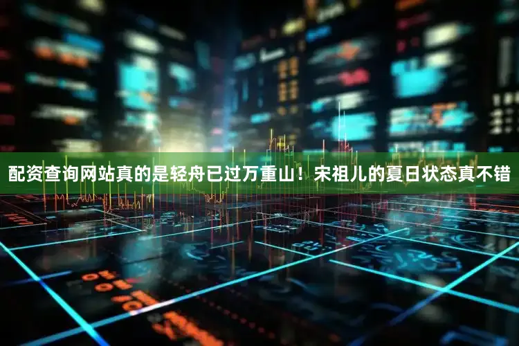 配资查询网站真的是轻舟已过万重山！宋祖儿的夏日状态真不错