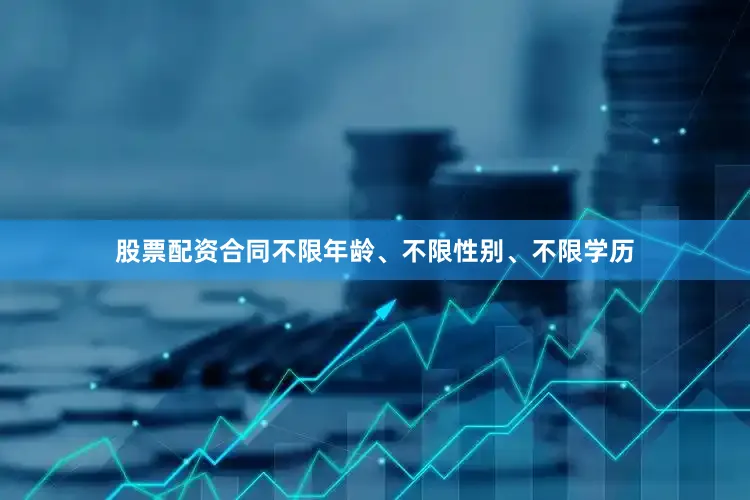 股票配资合同不限年龄、不限性别、不限学历