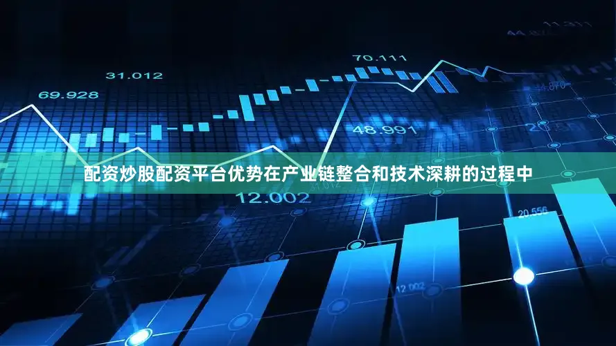 配资炒股配资平台优势在产业链整合和技术深耕的过程中