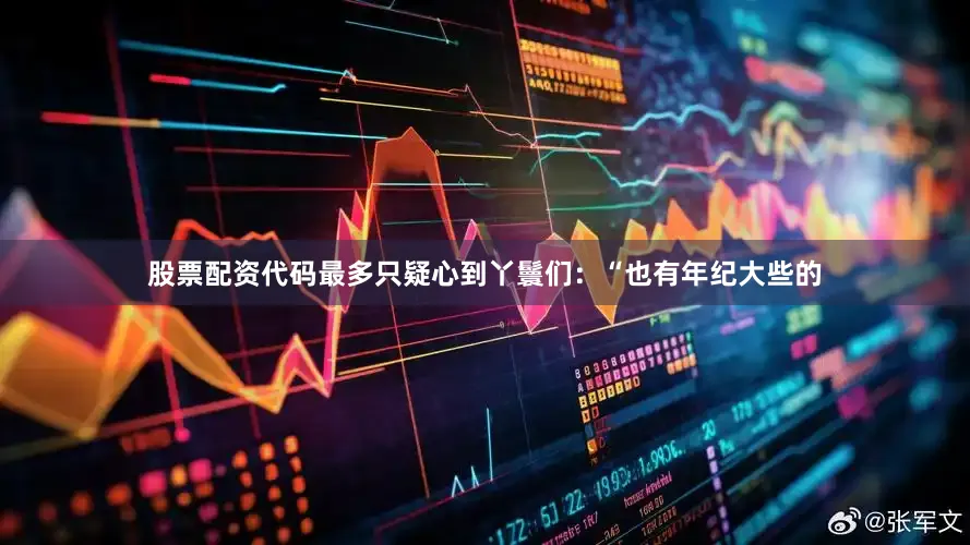 股票配资代码最多只疑心到丫鬟们：“也有年纪大些的