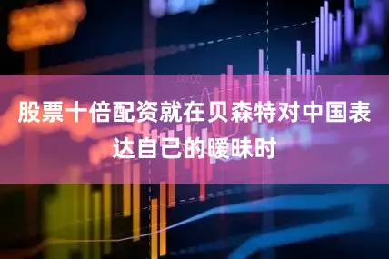 股票十倍配资就在贝森特对中国表达自己的暧昧时