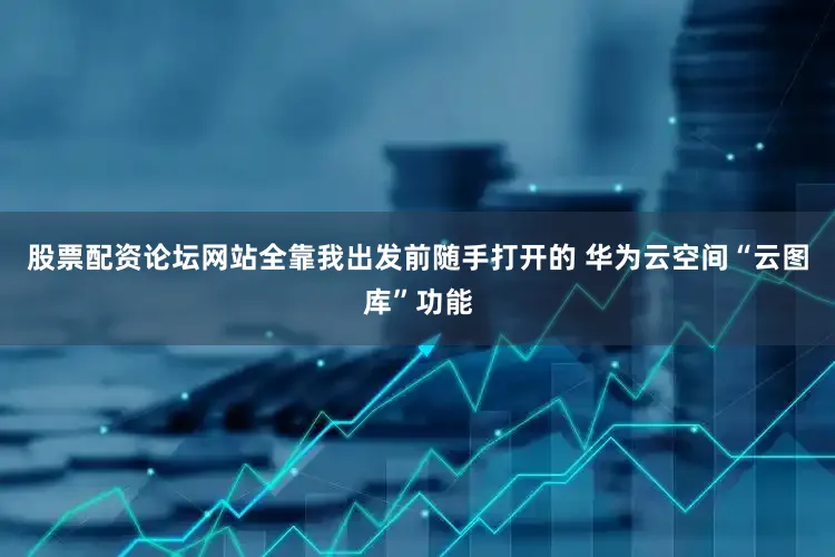 股票配资论坛网站全靠我出发前随手打开的 华为云空间“云图库”功能