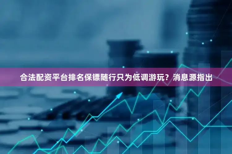 合法配资平台排名保镖随行只为低调游玩？消息源指出