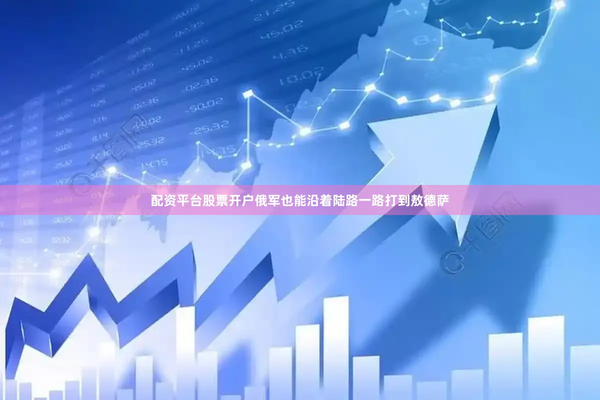 配资平台股票开户俄军也能沿着陆路一路打到敖德萨