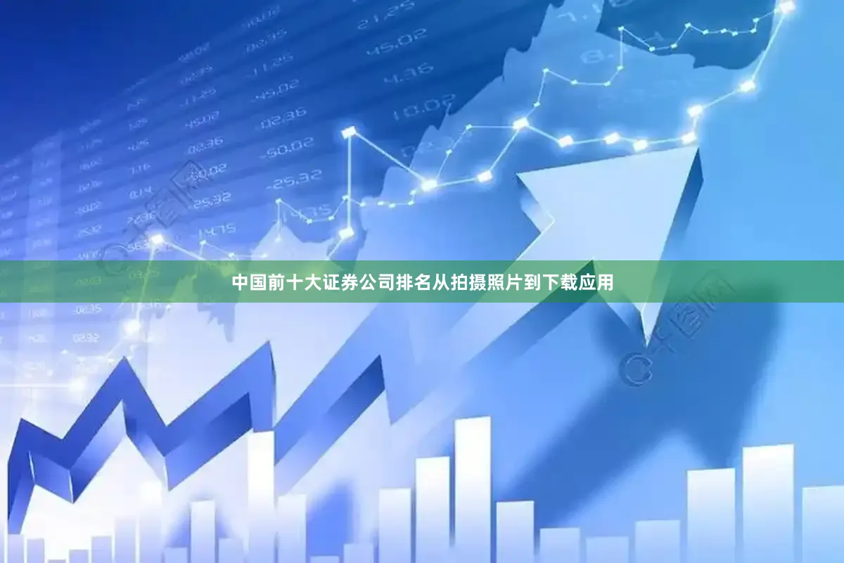 中国前十大证券公司排名从拍摄照片到下载应用